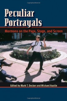 Peculiar Portrayals: Mormons on the Page, Stage and Screen - Mark T. Decker, Michael Austin