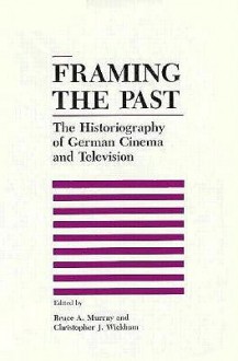 Framing the Past: The Historiograpy of German Cinema and Television - Bruce Murray, Christopher J Wickham