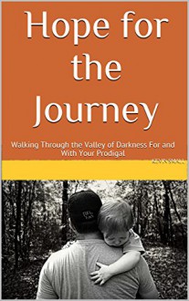 Hope For the Journey: Walking Through the Valley of Darkness For and With Your Prodigal - Kevin Small