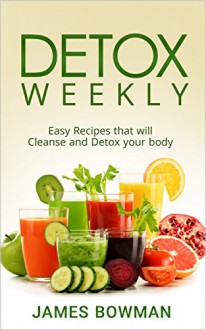 Detox Weekly: Easy Recipes that will Cleanse and Detox your body - James Bowman