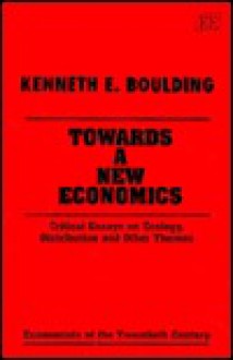 Towards a New Economics: Critical Essays on Ecology, Distribution, and Other Themes (Economists of the Twentieth Century) - Kenneth E. Boulding