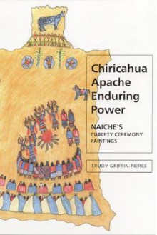 Chiricahua Apache Enduring Power: Naiche's Puberty Ceremony Paintings - Trudy Griffin-Pierce, J. Jefferson Reid, Stephanie M. Whittlesey