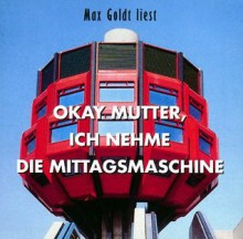 Okay Mutter, ich nehme die Mittagsmaschine - Max Goldt