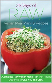 21 Days of Raw Vegan Recipe Menu Plans and Recipes: A Complete Raw Vegan Meal Plan with Recipes Designed to Give You The Glow - Joanna Steven, Jennifer Cornbleet, Kate Magic, Kristen Suzanne