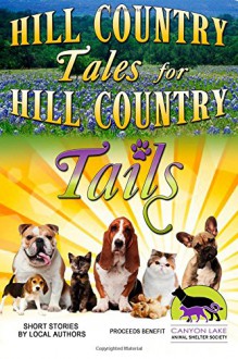 Hill Country Tales for Hill Country Tails: a collection of short stories - Hill Country Writers, Stefanie Daily, Lewis Sarkozi, Robert E. Bartlett DVM, H. B. Danvers, Betty Cook, Barbara Fletcher-Brink O'Connor, Naomi Patterson, Donna Heath, Robert Sarkozi, Kathleen J. Shields, Don Manousos, Kay Lynn Patterson, Carolyn B. Taylor, Joy Elkins, I