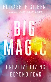 Big Magic: Creative Living Beyond Fear - Elizabeth Gilbert