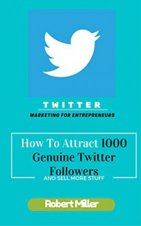 Twitter Marketing For Entrepreneurs: How To Attract 1000 Genuine Twitter Followers And Sell More Stuff - Robert Miller