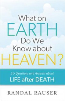 What on Earth Do We Know about Heaven?: 20 Questions and Answers about Life After Death - Randal Rauser