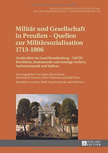 Militär und Gesellschaft in Preußen - Quellen zur Militärsozialisation 1713-1806: Archivalien im Land Brandenburg - Teil III: Kirchliche, kommunale ... Landeshauptarchivs) (German Edition) - Jürgen Kloosterhuis, Bernhard R. Kroener, Klaus Neitmann, Ralf Pröve, Ralf Pröve, Claudia Nowak, Peter Bahl