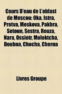 Cours D'Eau de L'Oblast de Moscou: Oka, Istra, Protva, Moskova, Pakhra, Setoun, Sestra, Rouza, Nara, Ossiotr, Moloktcha, Doubna, Chocha, Cherna - Livres Groupe