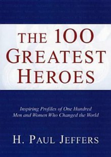 Uc 100 Greatest Heroes: Inspiring Profiles of Men and Women Whose Courage Changed the World - H. Paul Jeffers