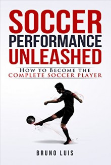 Soccer Performance Unleashed: How to Become the Complete Soccer Player - Bruno Luis