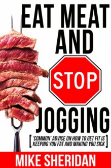 Eat Meat And Stop Jogging: 'Common' Advice On How To Get Fit Is Keeping You Fat And Making You Sick - Mike Sheridan