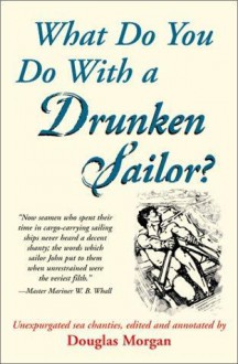 What Do You Do With a Drunken Sailor?: Unexpurgated Sea Chanties - Douglas Morgan