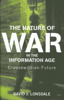 The Nature of War in the Information Age: Clausewitzian Future - David Lonsdale