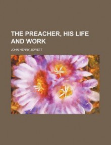 The Preacher, His Life and Work - John Henry Jowett