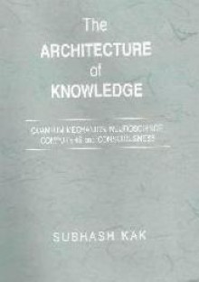 Architecture Of Knowledge: Quantum Mechanics, Neuroscience, Computers, And Consciousness - Subhash Kak