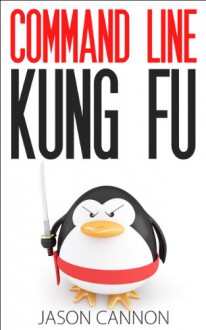 Command Line Kung Fu: Bash Scripting Tricks, Linux Shell Programming Tips, and Bash One-liners - Jason Cannon