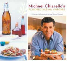 Michael Chiarello's Flavored Oils and Vinegars: 100 Recipes for Cooking with Infused Oils and Vinegars - Michael Chiarello, Karl Petzke