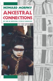 Ancestral Connections: Art and an Aboriginal System of Knowledge - Howard Morphy