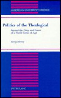 Politics of the Theological: Beyond the Piety and Power of a World Come of Age - Barry Harvey