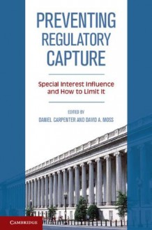 Preventing Regulatory Capture: Special Interest Influence and How to Limit It - Daniel Carpenter, David A Moss