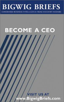 Bigwig Briefs: Become a CEO: Leading Ceos Reveal What It Takes to Become a CEO, Stay There, and Empower Others That Work with You - Aspatore Books