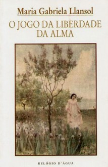 O Jogo da Liberdade da Alma - Maria Gabriela Llansol