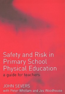 Safety and Risk in Primary School Physical Edcuation: A Guide for Teachers - John Severs, Peter Whitlam, Jes Woodhouse