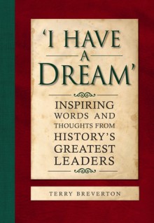 I Have a Dream: Inspiring Words and Thoughts from History's Greatest Leaders - Terry Breverton