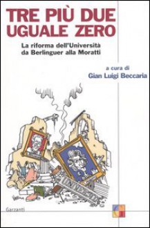 Tre piÙ due uguale a zero. La riforma dell'UniversitÀ da Berlinguer alla Moratti - Gian Luigi Beccaria