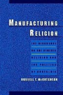 Manufacturing Religion: The Discourse on Sui Generis Religion and the Politics of Nostalgia - Russell T. McCutcheon