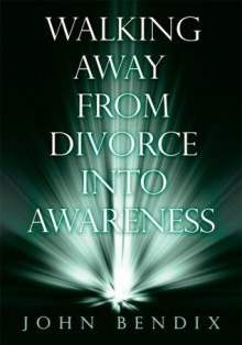 Walking Away from Divorce into Awareness - John Bendix