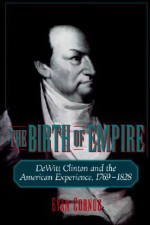 The Birth of Empire: DeWitt Clinton and the American Experience, 1769-1828 - Evan Cornog