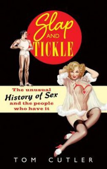 Slap and Tickle: The Unusual History of Sex and the People Who Have It - Tom Cutler