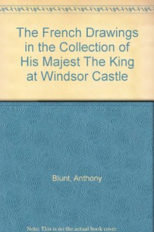 The French Drawings in the Collection of His Majest The King at Windsor Castle - Anthony Blunt