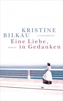 Eine Liebe, in Gedanken: Roman - Kristine Bilkau