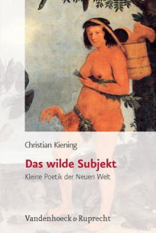 Das Wilde Subjekt: Kleine Poetik Der Neuen Welt - Christian Kiening