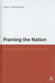 Framing the Nation: Documentary Film in Interwar France - Alison J. Murray Levine