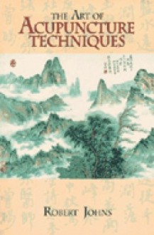 The Art of Acupuncture Techniques - Robert Johns, Andrew E. Tseng