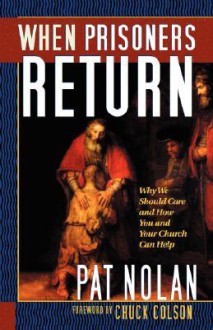 When Prisoners Return: Why We Should Care and How You and Your Church Can Help - Pat Nolan, Charles Colson