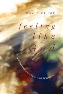 Feeling Like God: A Spiritual Journey to Emotional Wholeness - David Crump