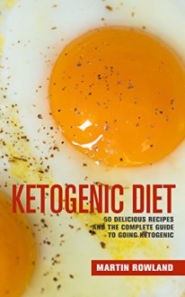 Ketogenic Diet: 50 Delicious, Ketogenic Recipes And The Complete Guide To Going Ketogenic (Keto, Ketogenic, Ketogenic Diet, Ketogenic Recipes, Ketogenic Cookbook, Low Carb, Ketosis) - Martin Rowland