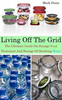 Living Off The Grid The Ultimate Guide On Storage food, Treatment And Storage Of Drinking Water: (Survival Guide for Beginners, DIY Survival Guide, Survival ... Electromagnetic Pulse, EMP Survival books) - Mark Dunn