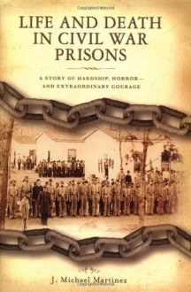 Life and Death in Civil War Prisons: The Parallel Torments of Corporal John Wesly Minnich, C.S.A. and Sergeant Warren Lee Goss, U.S.A. - J. Michael Martinez