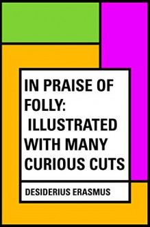 In Praise of Folly: Illustrated with Many Curious Cuts - Desiderius Erasmus