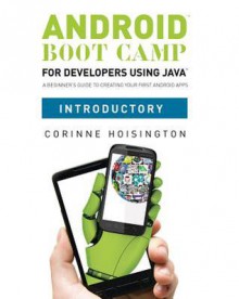 Android Boot Camp for Developers Using Java, Introductory: a Beginner's Guide to Creating Your First Android Apps - Corinne Hoisington