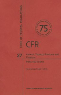 Code of Federal Regulations Title 27, Alcohol, Tobacco Products and Firearms, Parts 400end, 2013 - National Archives and Records Administration