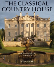 The Classical Country House: From the Archives of Country Life - David Watkin