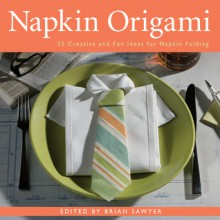 Napkin Origami: 25 Creative and Fun Ideas for Napkin Folding - Brian Sawyer